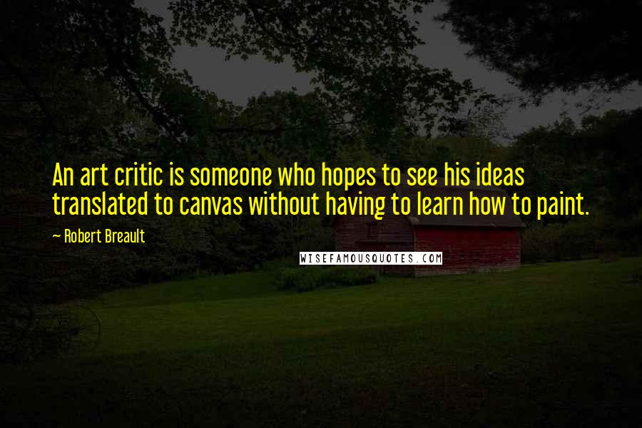 Robert Breault Quotes: An art critic is someone who hopes to see his ideas translated to canvas without having to learn how to paint.