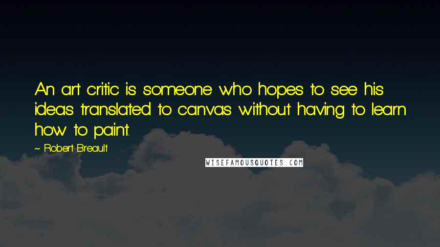 Robert Breault Quotes: An art critic is someone who hopes to see his ideas translated to canvas without having to learn how to paint.