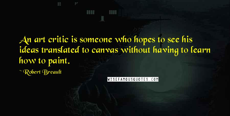 Robert Breault Quotes: An art critic is someone who hopes to see his ideas translated to canvas without having to learn how to paint.