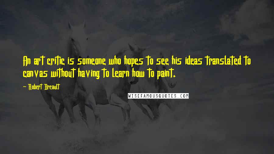 Robert Breault Quotes: An art critic is someone who hopes to see his ideas translated to canvas without having to learn how to paint.