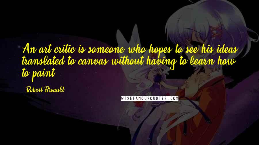 Robert Breault Quotes: An art critic is someone who hopes to see his ideas translated to canvas without having to learn how to paint.