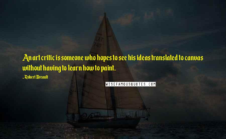 Robert Breault Quotes: An art critic is someone who hopes to see his ideas translated to canvas without having to learn how to paint.