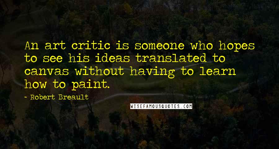 Robert Breault Quotes: An art critic is someone who hopes to see his ideas translated to canvas without having to learn how to paint.