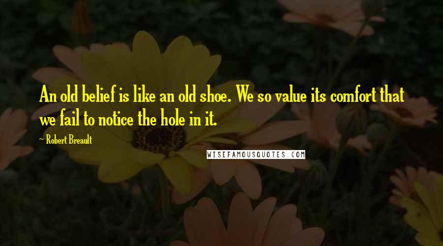 Robert Breault Quotes: An old belief is like an old shoe. We so value its comfort that we fail to notice the hole in it.