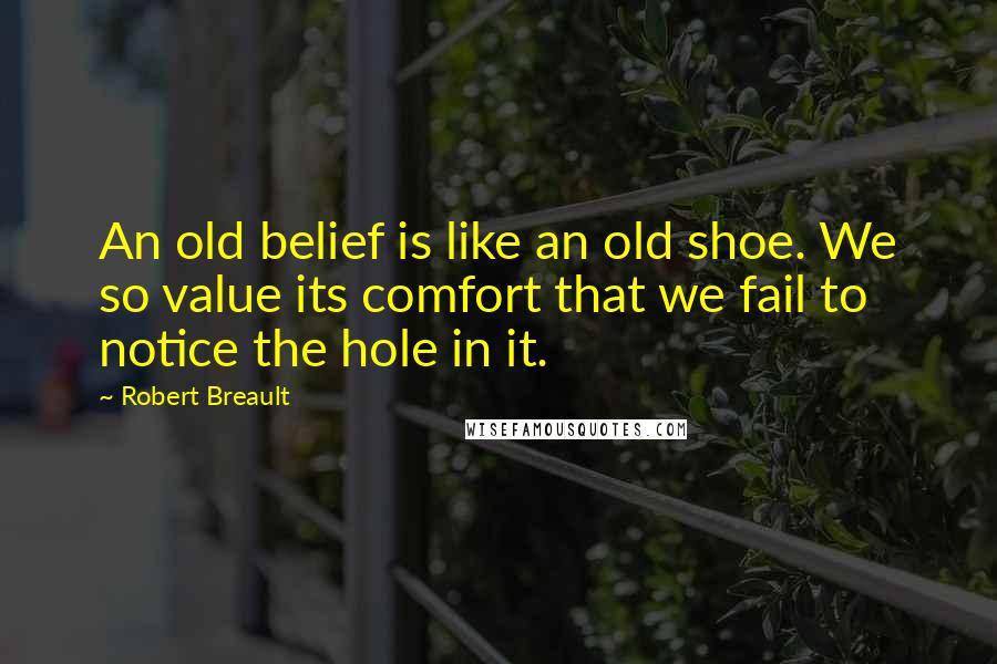 Robert Breault Quotes: An old belief is like an old shoe. We so value its comfort that we fail to notice the hole in it.