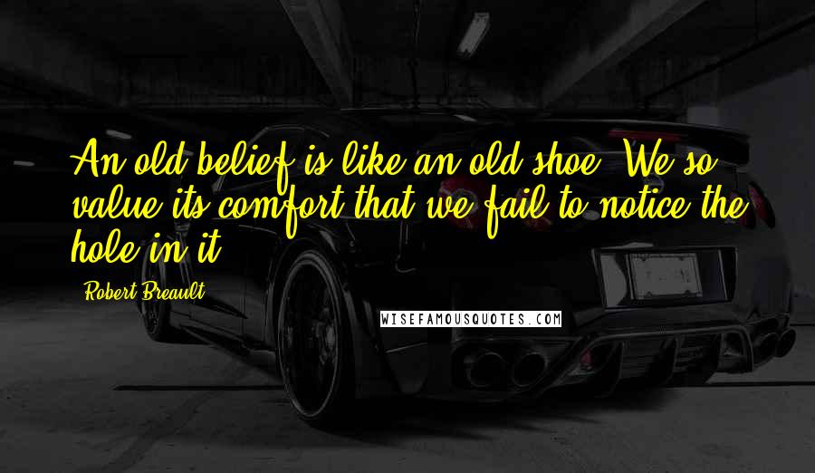 Robert Breault Quotes: An old belief is like an old shoe. We so value its comfort that we fail to notice the hole in it.