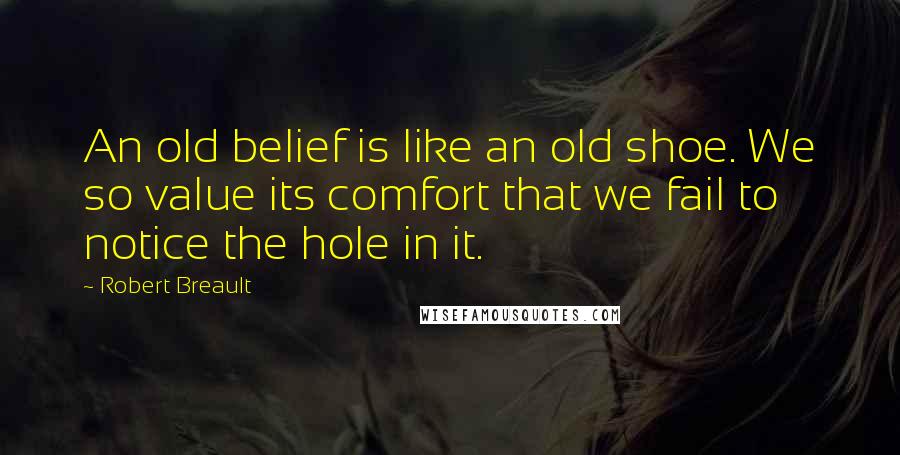 Robert Breault Quotes: An old belief is like an old shoe. We so value its comfort that we fail to notice the hole in it.