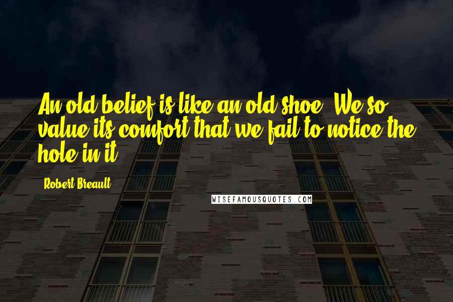 Robert Breault Quotes: An old belief is like an old shoe. We so value its comfort that we fail to notice the hole in it.