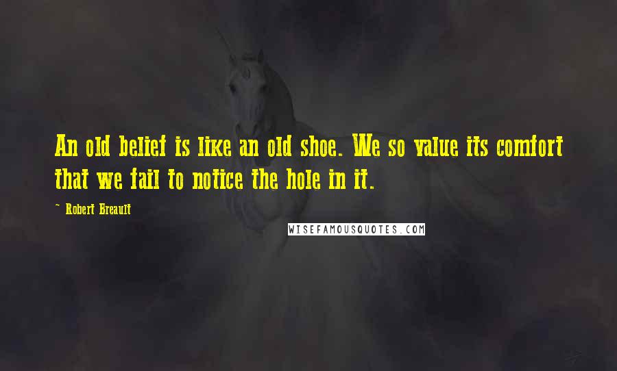 Robert Breault Quotes: An old belief is like an old shoe. We so value its comfort that we fail to notice the hole in it.