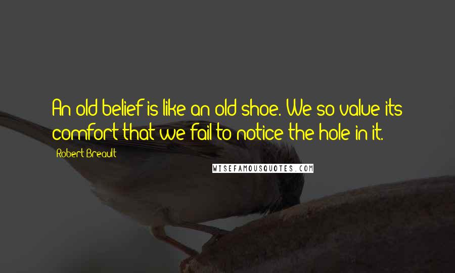 Robert Breault Quotes: An old belief is like an old shoe. We so value its comfort that we fail to notice the hole in it.