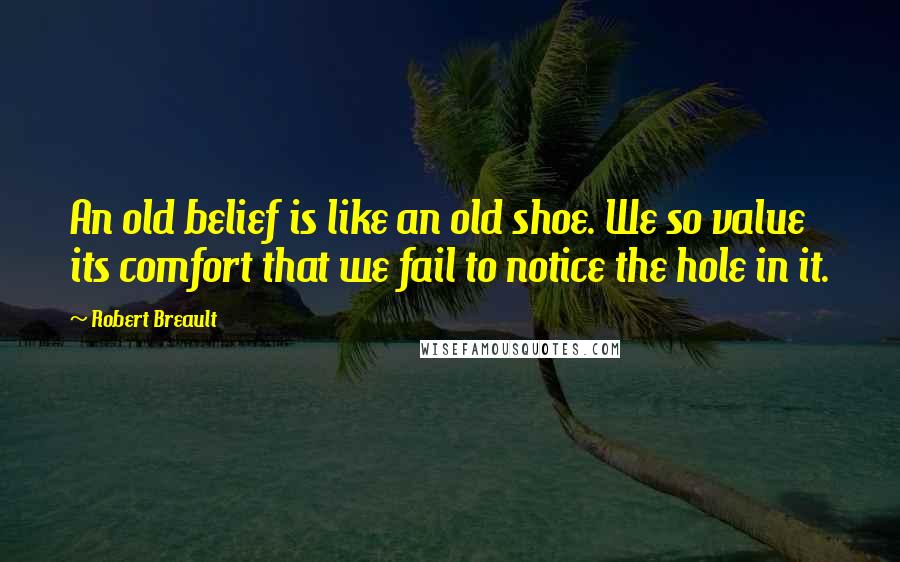 Robert Breault Quotes: An old belief is like an old shoe. We so value its comfort that we fail to notice the hole in it.