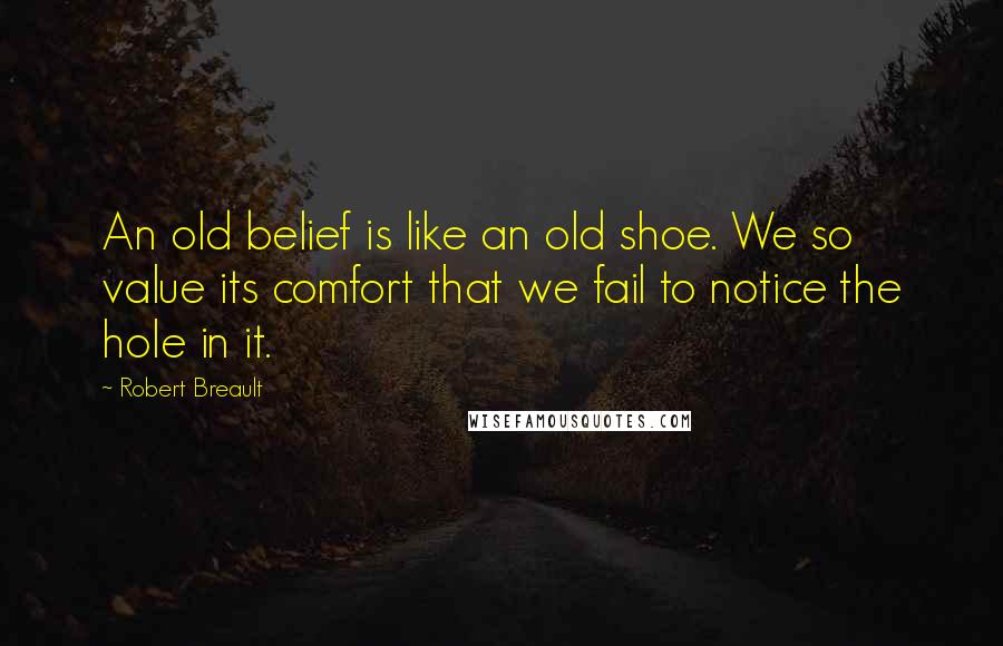 Robert Breault Quotes: An old belief is like an old shoe. We so value its comfort that we fail to notice the hole in it.