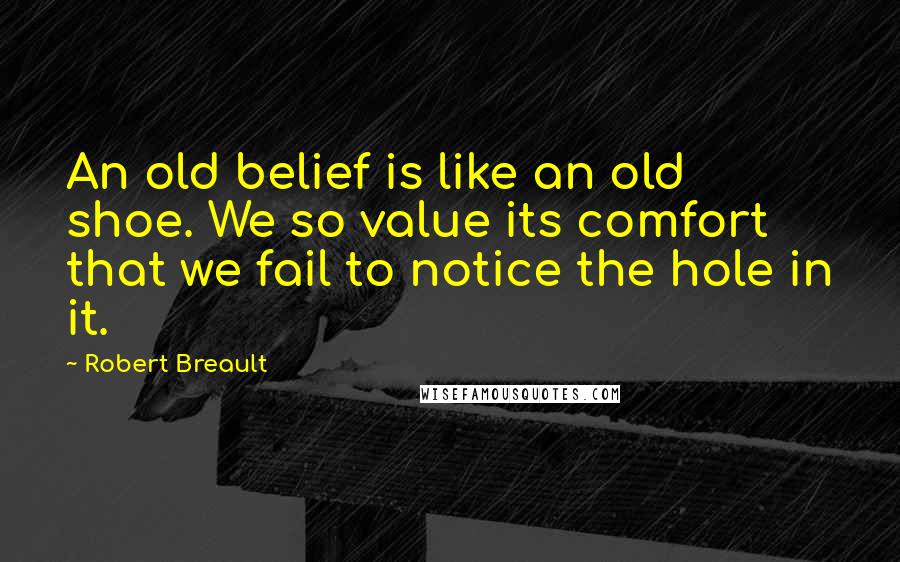 Robert Breault Quotes: An old belief is like an old shoe. We so value its comfort that we fail to notice the hole in it.