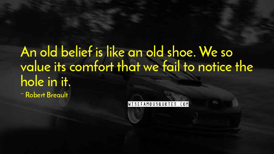 Robert Breault Quotes: An old belief is like an old shoe. We so value its comfort that we fail to notice the hole in it.