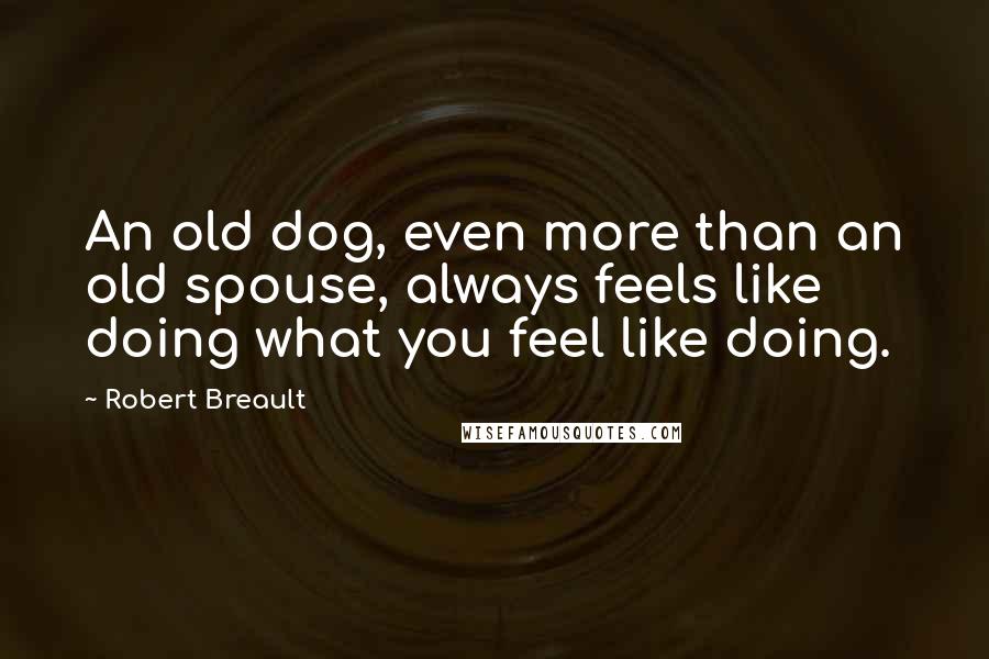 Robert Breault Quotes: An old dog, even more than an old spouse, always feels like doing what you feel like doing.