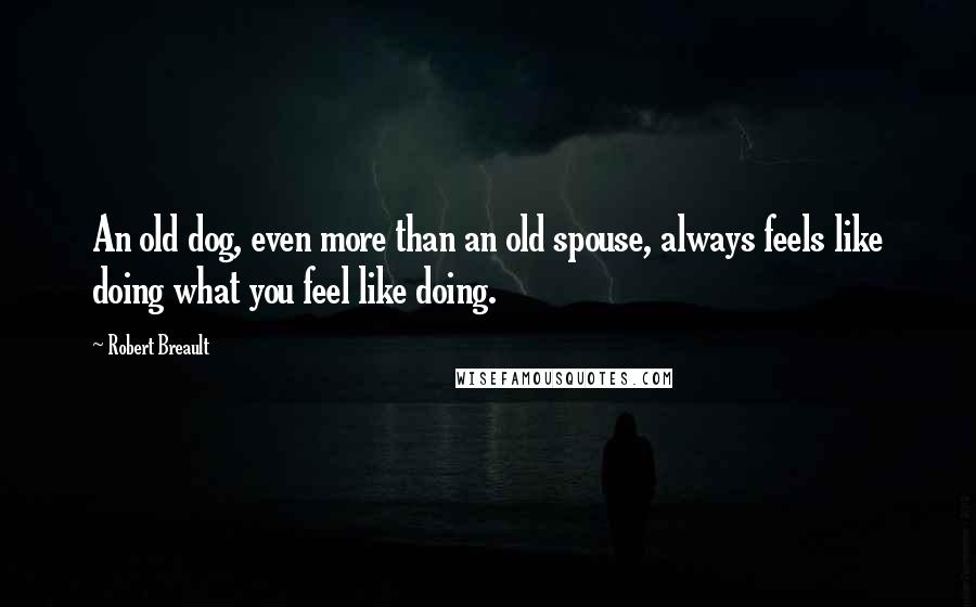 Robert Breault Quotes: An old dog, even more than an old spouse, always feels like doing what you feel like doing.