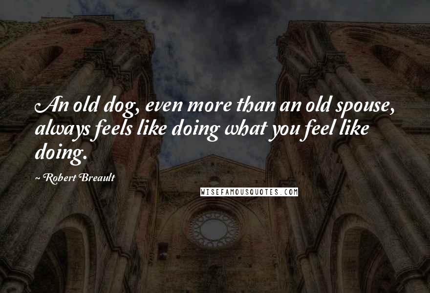 Robert Breault Quotes: An old dog, even more than an old spouse, always feels like doing what you feel like doing.