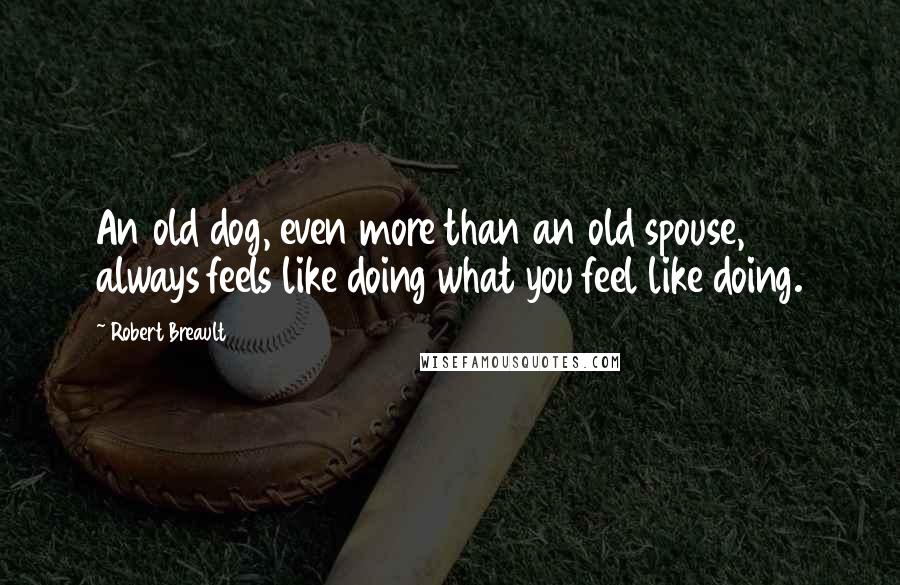 Robert Breault Quotes: An old dog, even more than an old spouse, always feels like doing what you feel like doing.