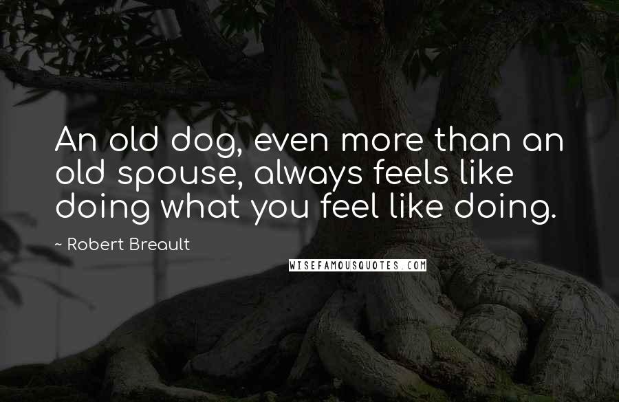 Robert Breault Quotes: An old dog, even more than an old spouse, always feels like doing what you feel like doing.