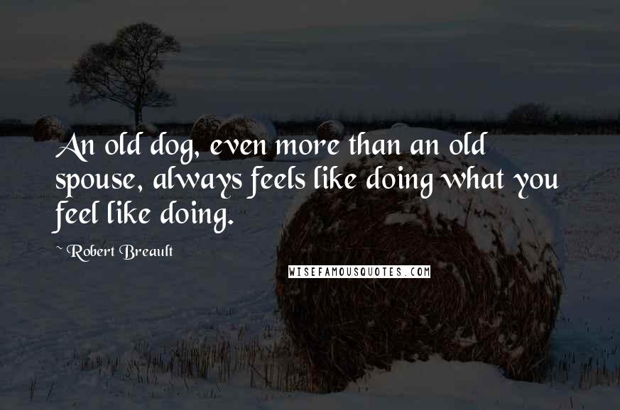 Robert Breault Quotes: An old dog, even more than an old spouse, always feels like doing what you feel like doing.