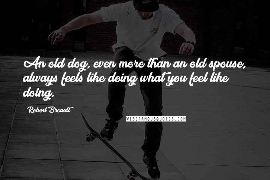 Robert Breault Quotes: An old dog, even more than an old spouse, always feels like doing what you feel like doing.
