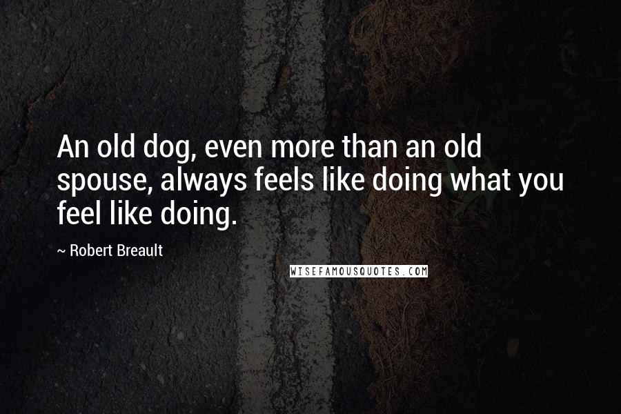 Robert Breault Quotes: An old dog, even more than an old spouse, always feels like doing what you feel like doing.