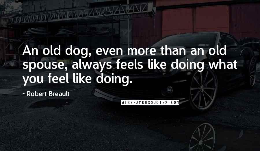 Robert Breault Quotes: An old dog, even more than an old spouse, always feels like doing what you feel like doing.