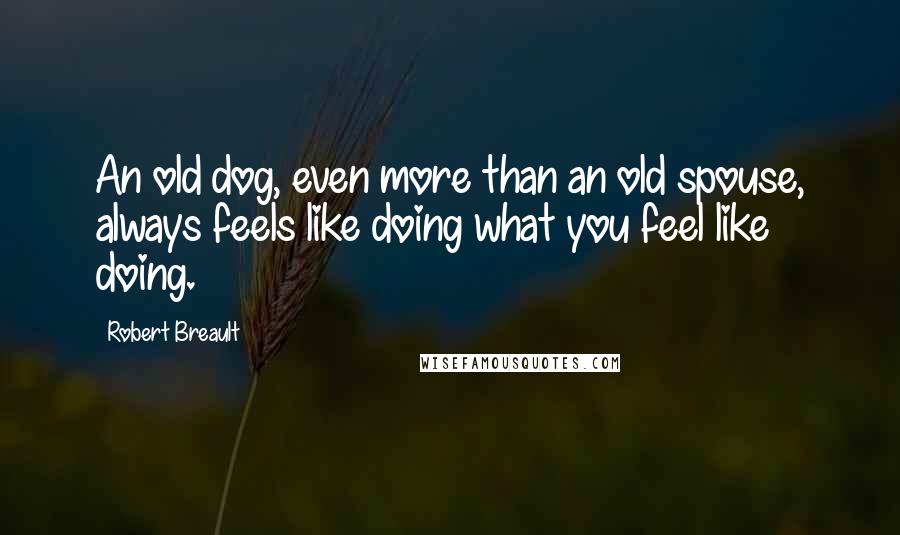 Robert Breault Quotes: An old dog, even more than an old spouse, always feels like doing what you feel like doing.