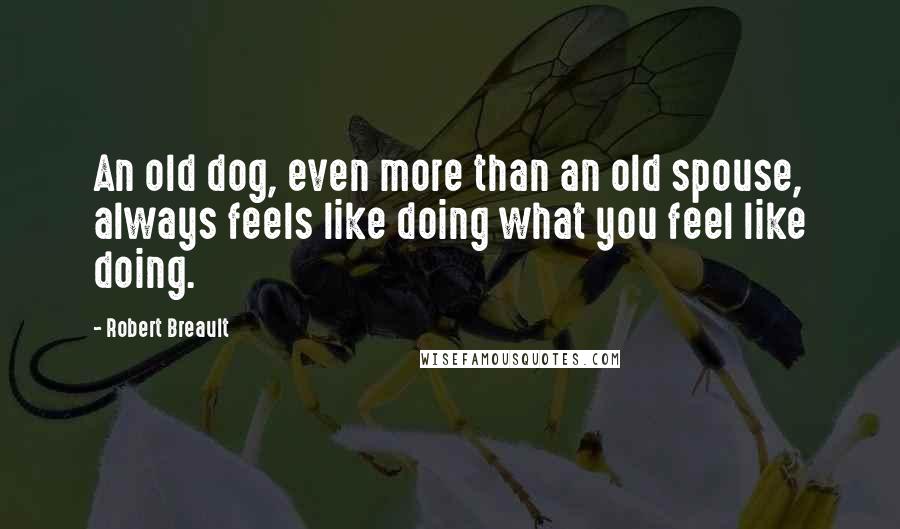 Robert Breault Quotes: An old dog, even more than an old spouse, always feels like doing what you feel like doing.