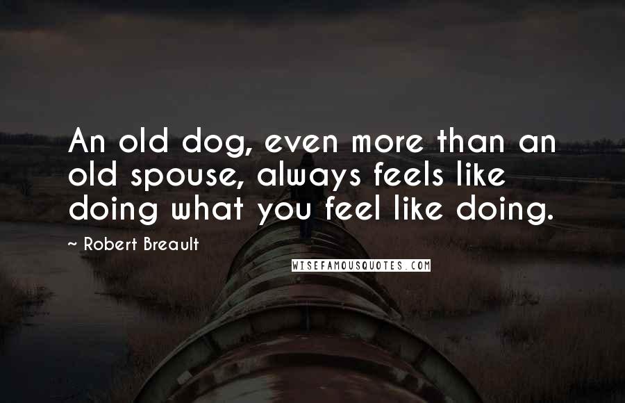 Robert Breault Quotes: An old dog, even more than an old spouse, always feels like doing what you feel like doing.