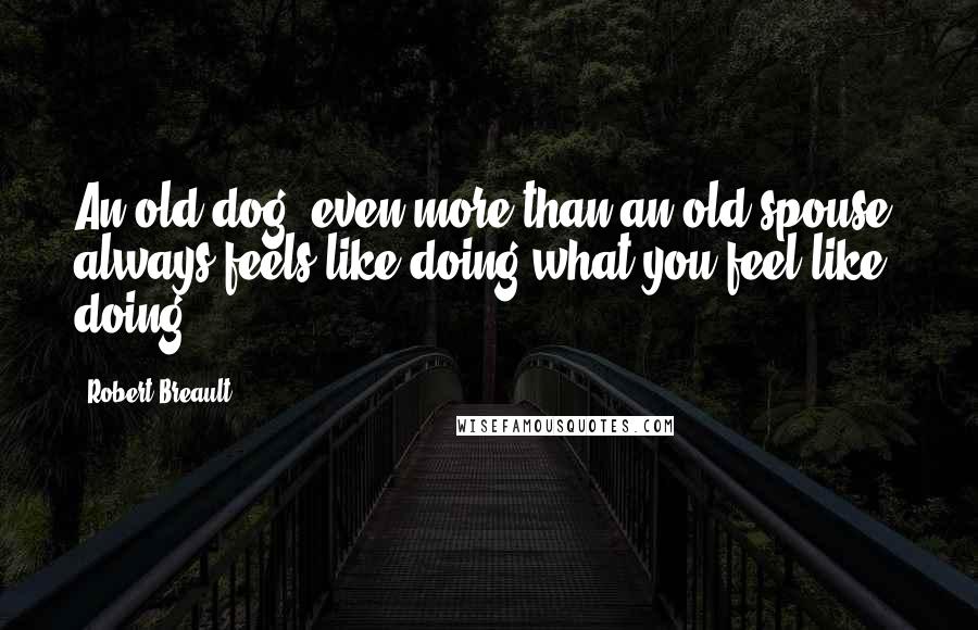 Robert Breault Quotes: An old dog, even more than an old spouse, always feels like doing what you feel like doing.