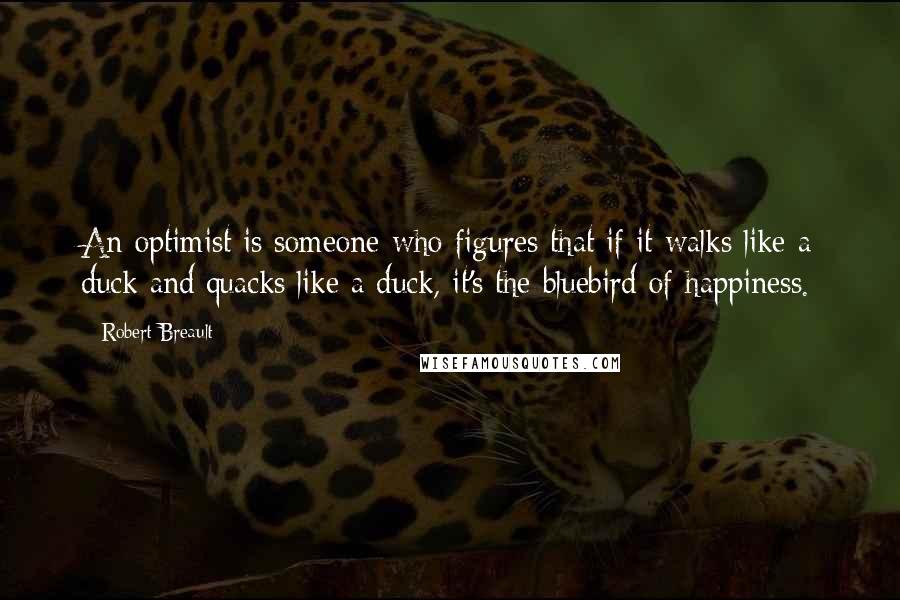 Robert Breault Quotes: An optimist is someone who figures that if it walks like a duck and quacks like a duck, it's the bluebird of happiness.