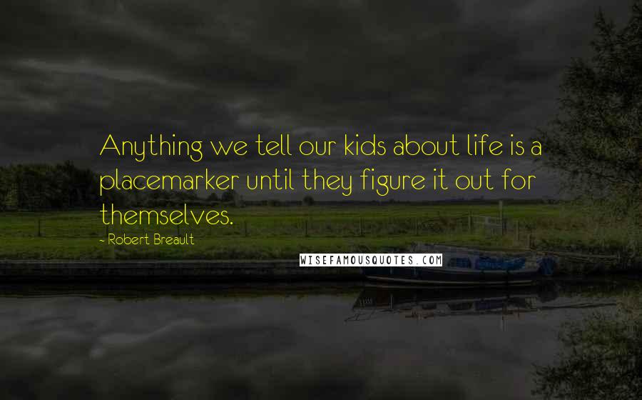 Robert Breault Quotes: Anything we tell our kids about life is a placemarker until they figure it out for themselves.