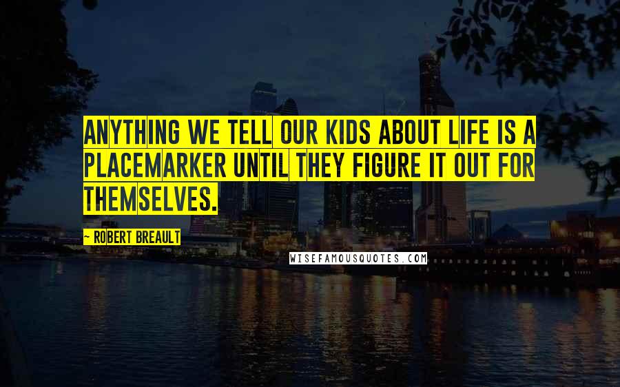 Robert Breault Quotes: Anything we tell our kids about life is a placemarker until they figure it out for themselves.