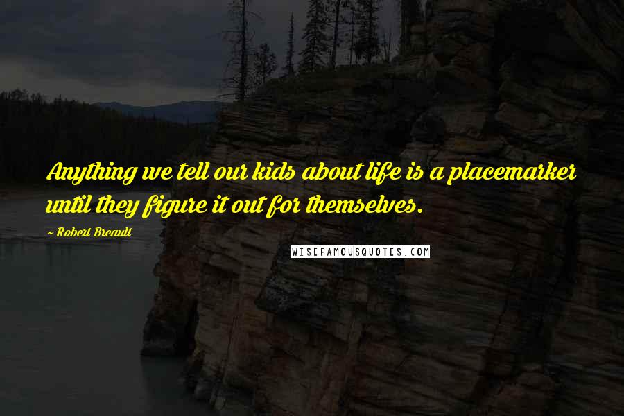 Robert Breault Quotes: Anything we tell our kids about life is a placemarker until they figure it out for themselves.