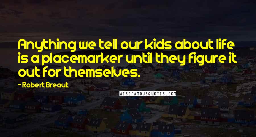 Robert Breault Quotes: Anything we tell our kids about life is a placemarker until they figure it out for themselves.