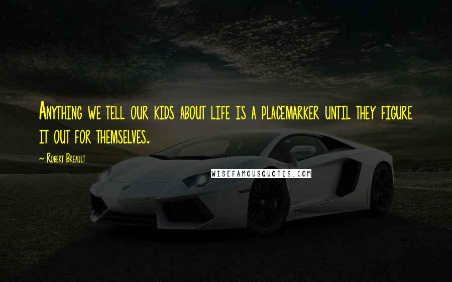 Robert Breault Quotes: Anything we tell our kids about life is a placemarker until they figure it out for themselves.
