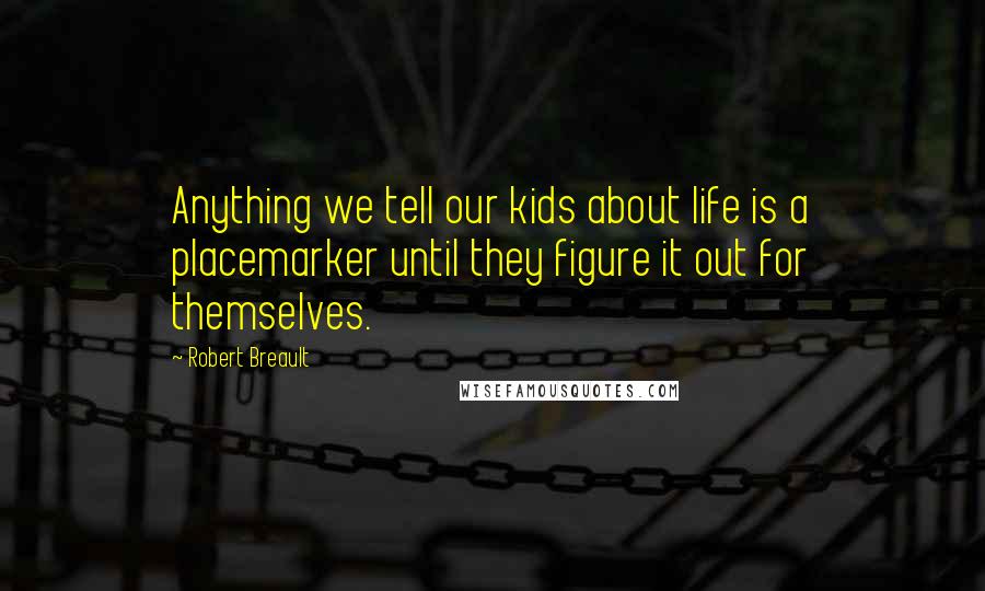 Robert Breault Quotes: Anything we tell our kids about life is a placemarker until they figure it out for themselves.
