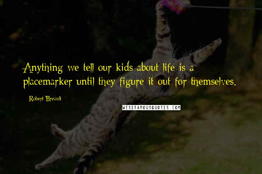 Robert Breault Quotes: Anything we tell our kids about life is a placemarker until they figure it out for themselves.