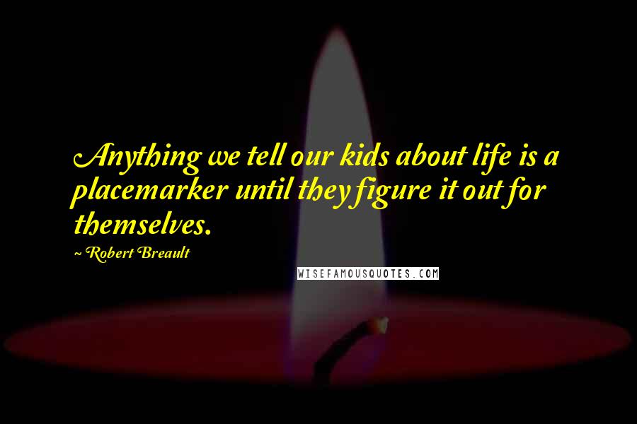 Robert Breault Quotes: Anything we tell our kids about life is a placemarker until they figure it out for themselves.