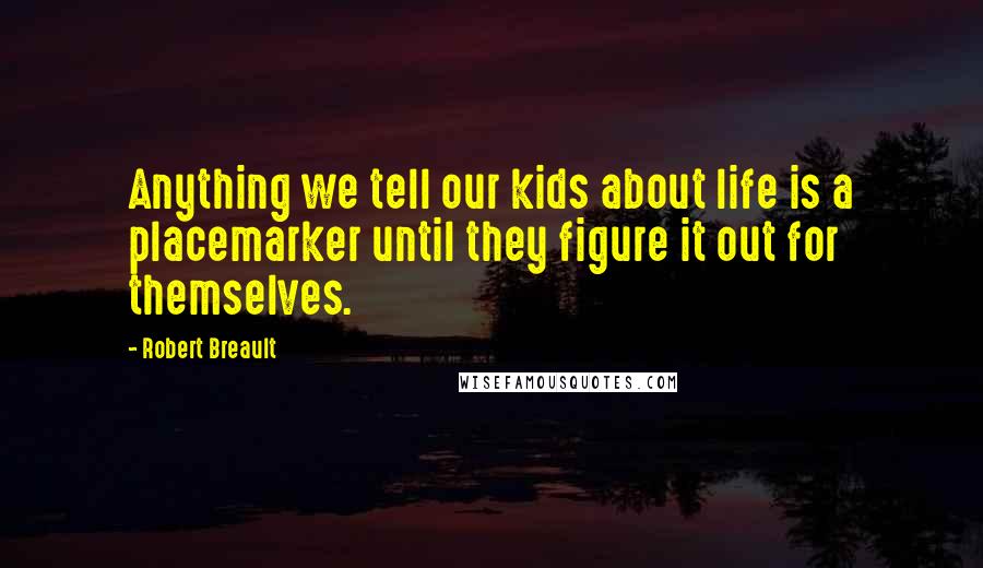 Robert Breault Quotes: Anything we tell our kids about life is a placemarker until they figure it out for themselves.