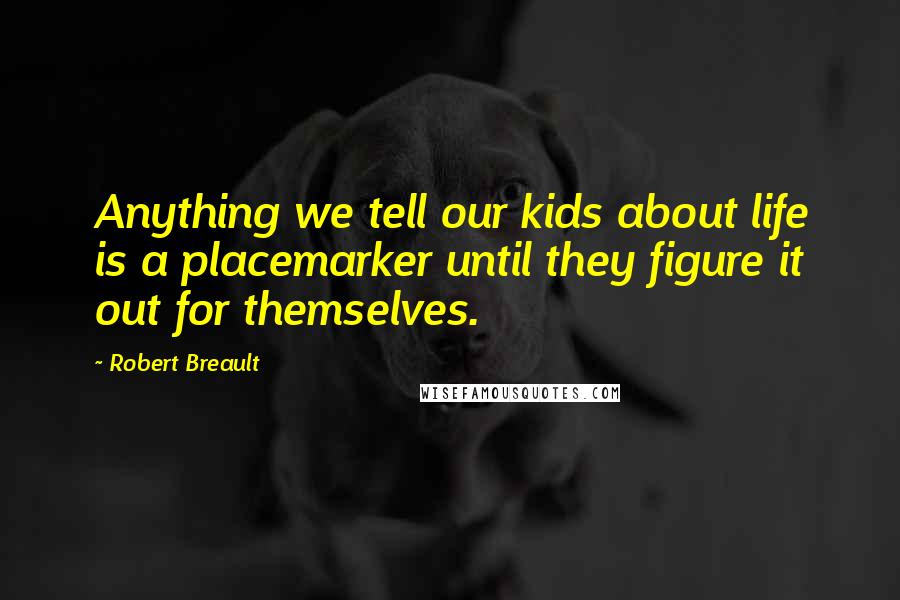Robert Breault Quotes: Anything we tell our kids about life is a placemarker until they figure it out for themselves.