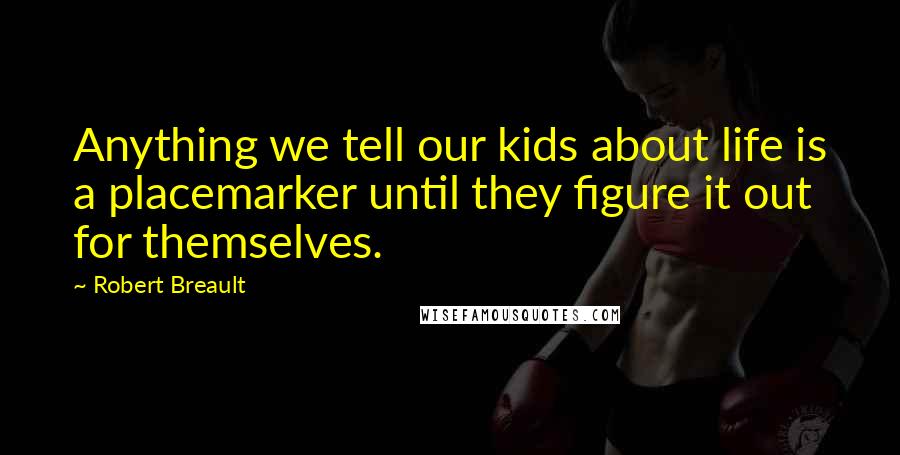Robert Breault Quotes: Anything we tell our kids about life is a placemarker until they figure it out for themselves.