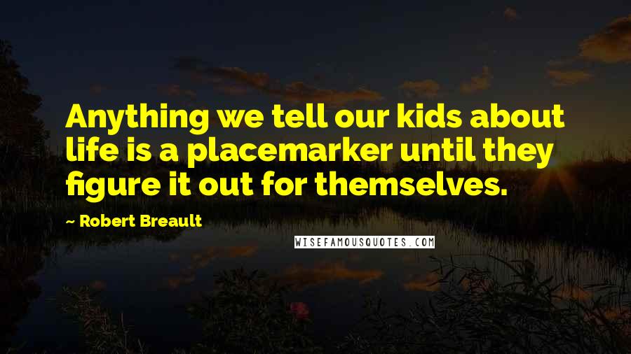 Robert Breault Quotes: Anything we tell our kids about life is a placemarker until they figure it out for themselves.