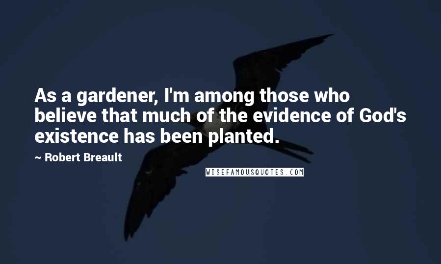 Robert Breault Quotes: As a gardener, I'm among those who believe that much of the evidence of God's existence has been planted.