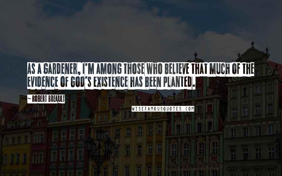 Robert Breault Quotes: As a gardener, I'm among those who believe that much of the evidence of God's existence has been planted.