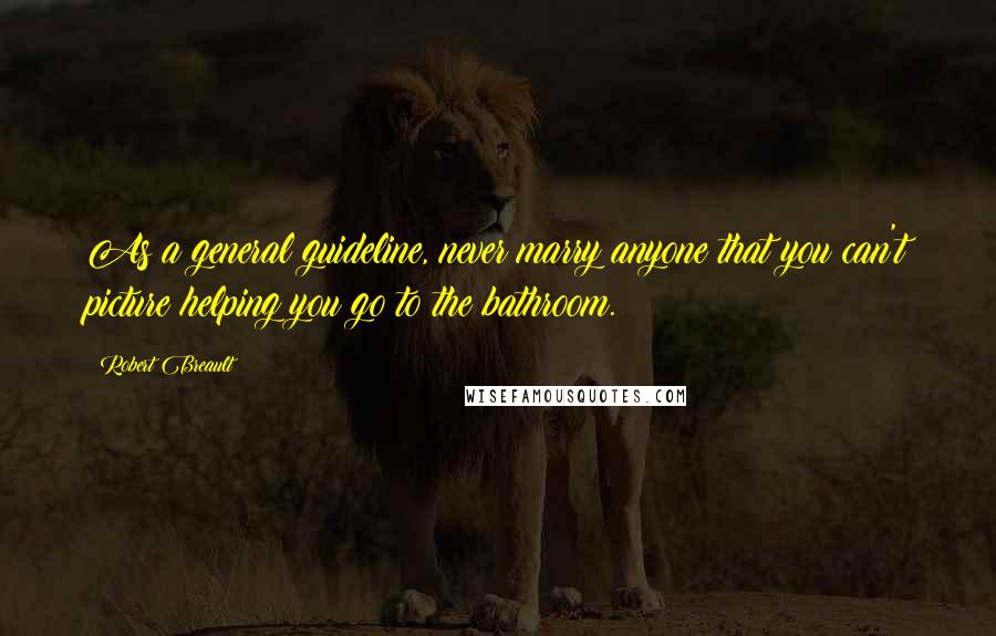 Robert Breault Quotes: As a general guideline, never marry anyone that you can't picture helping you go to the bathroom.