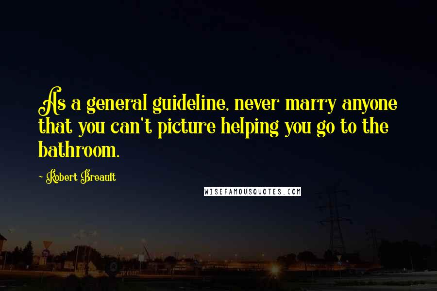 Robert Breault Quotes: As a general guideline, never marry anyone that you can't picture helping you go to the bathroom.