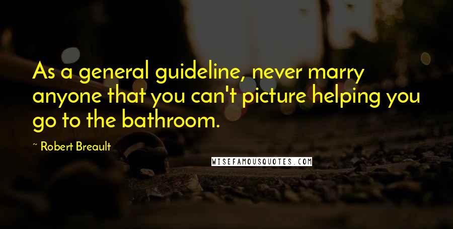 Robert Breault Quotes: As a general guideline, never marry anyone that you can't picture helping you go to the bathroom.