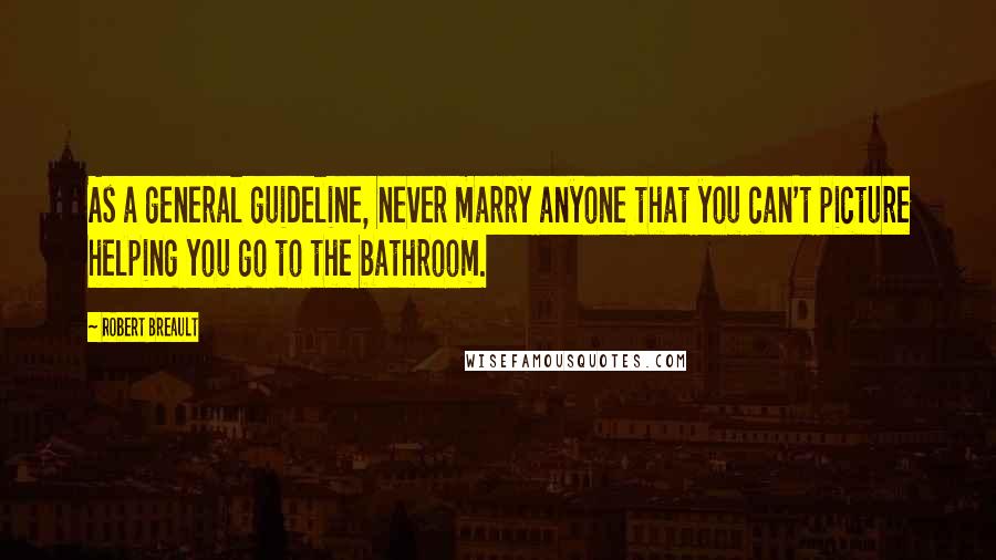 Robert Breault Quotes: As a general guideline, never marry anyone that you can't picture helping you go to the bathroom.